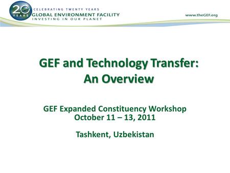 GEF and Technology Transfer: An Overview GEF Expanded Constituency Workshop October 11 – 13, 2011 Tashkent, Uzbekistan.