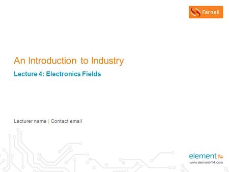 An Introduction to Industry Lecture 4: Electronics Fields Lecturer name | Contact email.