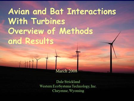 March 2008 Dale Strickland Western EcoSystems Technology, Inc. Cheyenne, Wyoming Avian and Bat Interactions With Turbines Overview of Methods and Results.