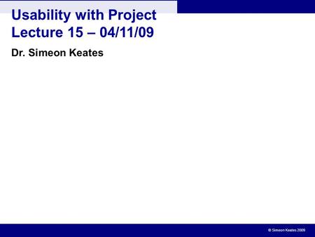 © Simeon Keates 2009 Usability with Project Lecture 15 – 04/11/09 Dr. Simeon Keates.