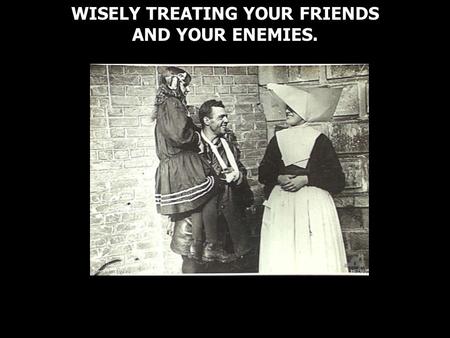 WISELY TREATING YOUR FRIENDS AND YOUR ENEMIES.