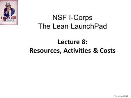 NSF I-Corps The Lean LaunchPad Lecture 8: Resources, Activities & Costs Version 6/13/12.