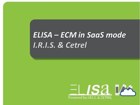 ELISA – ECM in SaaS mode I.R.I.S. & Cetrel. Agenda I.Challenges of ECM today The information & volume challenge – our SaaS approach I.R.I.S. & Cetrel: