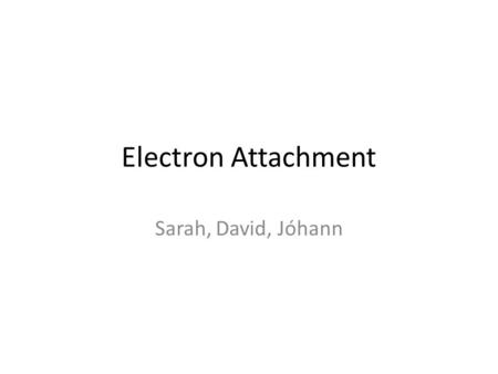 Electron Attachment Sarah, David, Jóhann. Electron attachment MX + e – MX – * Attachment most efficient at low energies 2 FormationDecay MX + e – Autodetachment.