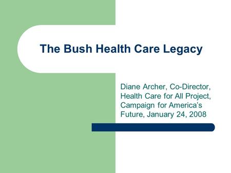 The Bush Health Care Legacy Diane Archer, Co-Director, Health Care for All Project, Campaign for America’s Future, January 24, 2008.