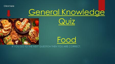 General Knowledge Quiz Food IF YOU GO TO THE NEXT QUESTION THEN YOU ARE CORRECT. Click here.