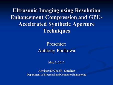 Ultrasonic Imaging using Resolution Enhancement Compression and GPU- Accelerated Synthetic Aperture Techniques Presenter: Anthony Podkowa May 2, 2013 Advisor: