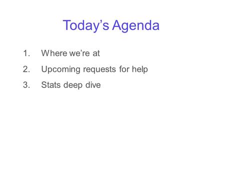 Today’s Agenda 1.Where we’re at 2.Upcoming requests for help 3.Stats deep dive.