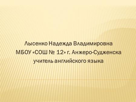 Лысенко Надежда Владимировна МБОУ «СОШ № 12» г. Анжеро-Судженска учитель английского языка.