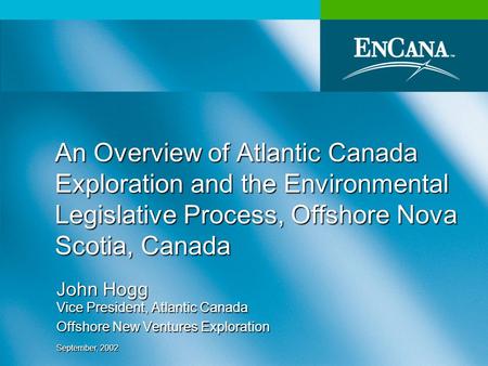 September, 2002 An Overview of Atlantic Canada Exploration and the Environmental Legislative Process, Offshore Nova Scotia, Canada John Hogg Vice President,