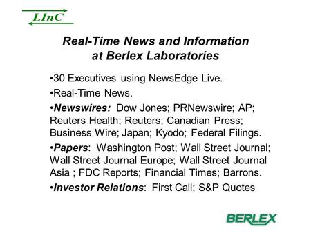 Real-Time News and Information at Berlex Laboratories 30 Executives using NewsEdge Live. Real-Time News. Newswires: Dow Jones; PRNewswire; AP; Reuters.