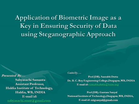 Application of Biometric Image as a Key in Ensuring Security of Data using Steganographic Approach Guided By….. Prof (DR). Saurabh Dutta Prof (DR). Saurabh.