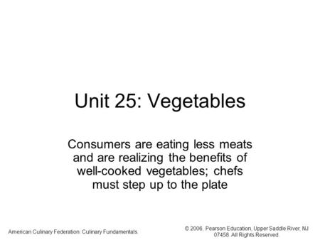 © 2006, Pearson Education, Upper Saddle River, NJ 07458. All Rights Reserved. American Culinary Federation: Culinary Fundamentals. Unit 25: Vegetables.