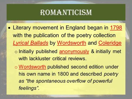 Romanticism  Literary movement in England began in 1798 with the publication of the poetry collection Lyrical Ballads by Wordsworth and Coleridge o Initially.