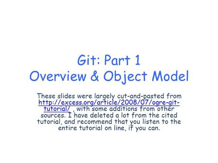 Git: Part 1 Overview & Object Model These slides were largely cut-and-pasted from  tutorial/, with some additions.