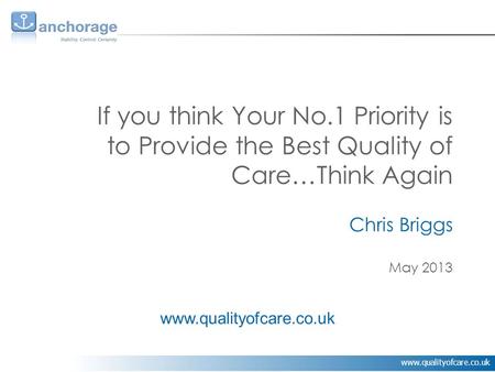 Www.qualityofcare.co.uk If you think Your No.1 Priority is to Provide the Best Quality of Care…Think Again Chris Briggs May 2013 www.qualityofcare.co.uk.