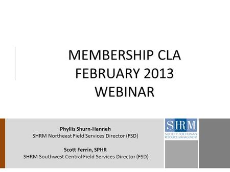 MEMBERSHIP CLA FEBRUARY 2013 WEBINAR Phyllis Shurn-Hannah SHRM Northeast Field Services Director (FSD) Scott Ferrin, SPHR SHRM Southwest Central Field.