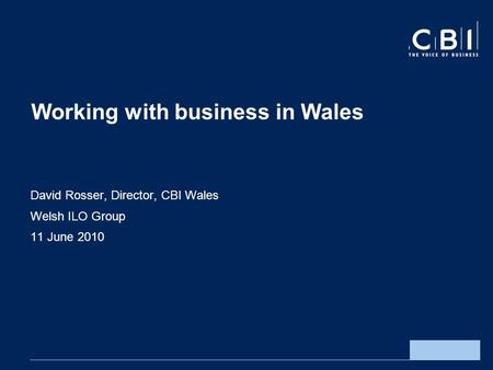 Working with business in Wales David Rosser, Director, CBI Wales Welsh ILO Group 11 June 2010.