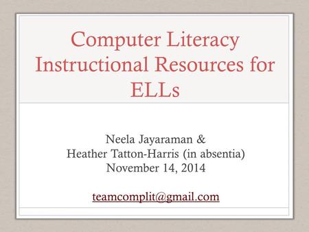 Computer Literacy Instructional Resources for ELLs Neela Jayaraman & Heather Tatton-Harris (in absentia) November 14, 2014