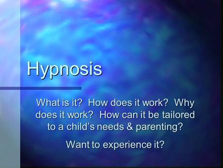 Hypnosis What is it? How does it work? Why does it work? How can it be tailored to a child’s needs & parenting? Want to experience it?