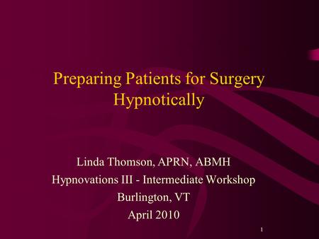 11 Preparing Patients for Surgery Hypnotically Linda Thomson, APRN, ABMH Hypnovations III - Intermediate Workshop Burlington, VT April 2010.