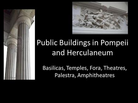 Public Buildings in Pompeii and Herculaneum Basilicas, Temples, Fora, Theatres, Palestra, Amphitheatres.