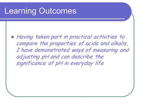 Learning Outcomes Having taken part in practical activities to compare the properties of acids and alkalis, I have demonstrated ways of measuring and adjusting.