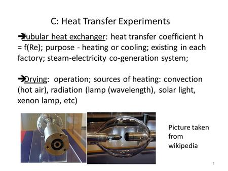 C: Heat Transfer Experiments  Tubular heat exchanger: heat transfer coefficient h = f(Re); purpose - heating or cooling; existing in each factory; steam-electricity.