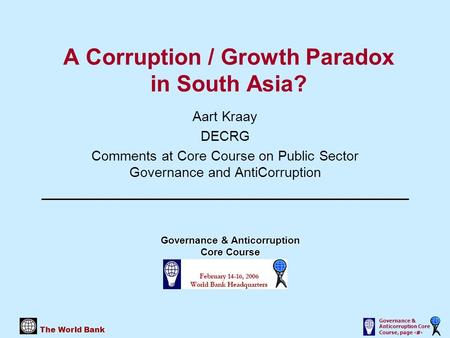 The World Bank Governance & Anticorruption Core Course, page 1 A Corruption / Growth Paradox in South Asia? Aart Kraay DECRG Comments at Core Course on.