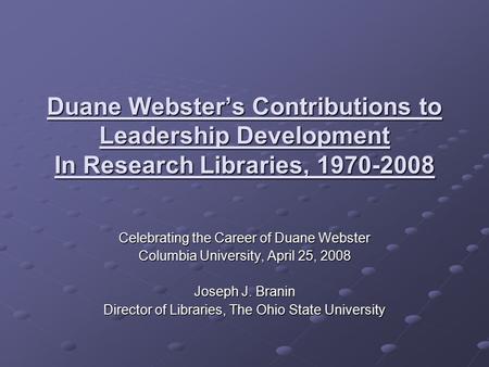 Duane Webster’s Contributions to Leadership Development In Research Libraries, 1970-2008 Celebrating the Career of Duane Webster Columbia University, April.