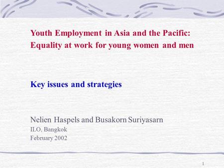 1 Youth Employment in Asia and the Pacific: Equality at work for young women and men Key issues and strategies Nelien Haspels and Busakorn Suriyasarn ILO,