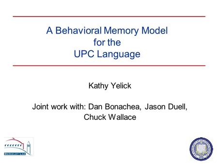 A Behavioral Memory Model for the UPC Language Kathy Yelick Joint work with: Dan Bonachea, Jason Duell, Chuck Wallace.