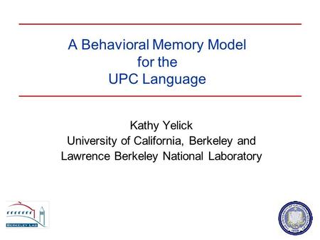 A Behavioral Memory Model for the UPC Language Kathy Yelick University of California, Berkeley and Lawrence Berkeley National Laboratory.