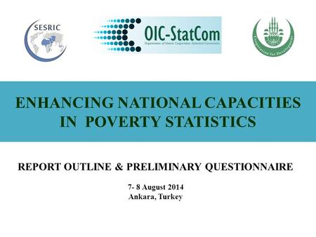 ENHANCING NATIONAL CAPACITIES IN POVERTY STATISTICS REPORT OUTLINE & PRELIMINARY QUESTIONNAIRE 7- 8 August 2014 Ankara, Turkey.