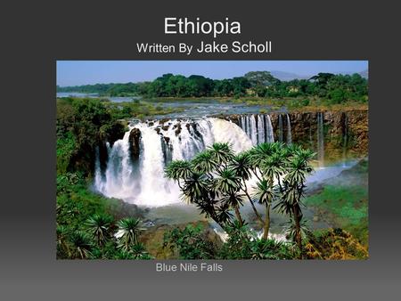 Ethiopia Written By Jake Scholl Blue Nile Falls. Table of Contents Page 1 Map+Location Page 2 Ethiopia's Timeline Page 3 Ethiopia's Regions and UNIQUE.