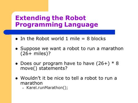 Extending the Robot Programming Language In the Robot world 1 mile = 8 blocks Suppose we want a robot to run a marathon (26+ miles)? Does our program have.