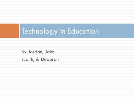 By Jordan, Jake, Judith, & Deborah Technology in Education.