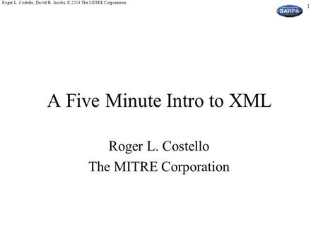 1 Roger L. Costello, David B. Jacobs. © 2003 The MITRE Corporation. A Five Minute Intro to XML Roger L. Costello The MITRE Corporation.