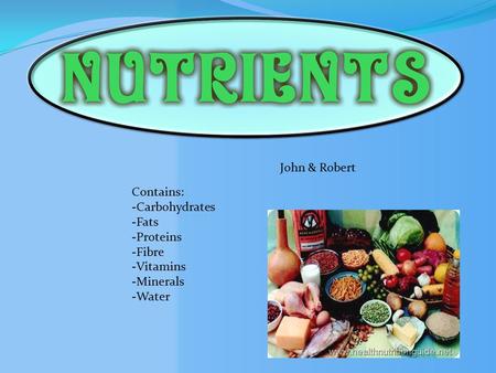 John & Robert Contains: -Carbohydrates -Fats -Proteins -Fibre -Vitamins -Minerals -Water.