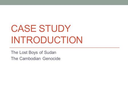 CASE STUDY INTRODUCTION The Lost Boys of Sudan The Cambodian Genocide.