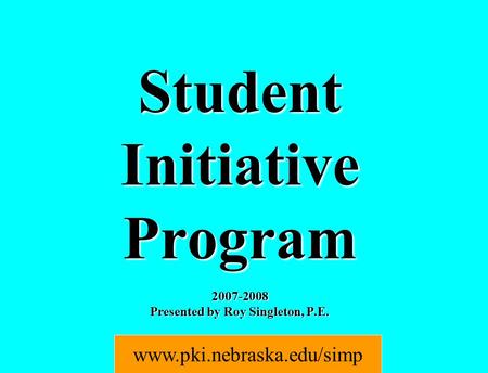 Student Initiative Program 2007-2008 Presented by Roy Singleton, P.E. www.pki.nebraska.edu/simp.