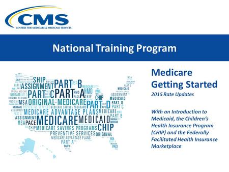 National Training Program Medicare Getting Started 2015 Rate Updates With an Introduction to Medicaid, the Children’s Health Insurance Program (CHIP) and.