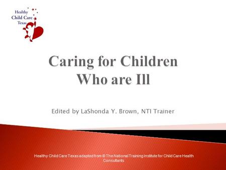 Edited by LaShonda Y. Brown, NTI Trainer Healthy Child Care Texas adapted from © The National Training Institute for Child Care Health Consultants.