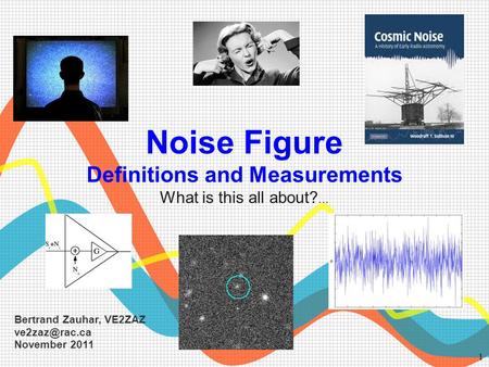 VE2ZAZ 1 Noise Figure Definitions and Measurements What is this all about?... Bertrand Zauhar, VE2ZAZ November 2011.