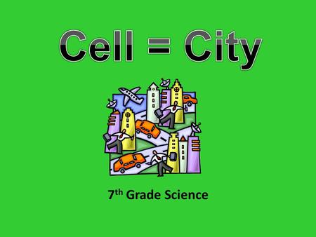 7 th Grade Science. Think of a City How does it operate? Who protects the city? Who runs the city? How does the city manage its trash? How does the city.