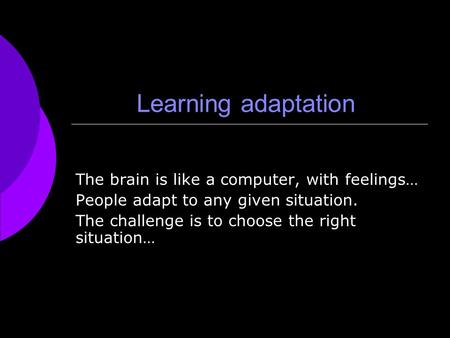 Learning adaptation The brain is like a computer, with feelings… People adapt to any given situation. The challenge is to choose the right situation…