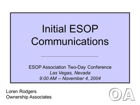 Initial ESOP Communications ESOP Association Two-Day Conference Las Vegas, Nevada 9:00 AM -- November 4, 2004 Loren Rodgers Ownership Associates.