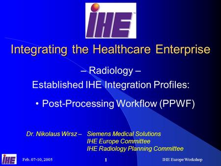 Feb. 07-10, 2005IHE Europe Workshop 1 Integrating the Healthcare Enterprise – Radiology – Established IHE Integration Profiles: Dr. Nikolaus Wirsz –Siemens.