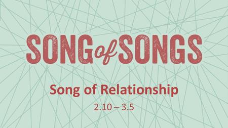 Song of Relationship 2.10 – 3.5. 2.10-13 My beloved speaks and says to me: “Arise, my love, my beautiful one, and come away, for behold, the winter.