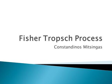 Constandinos Mitsingas.  Overall Process  Syngas Production  Fischer Tropsch Process  Fischer Tropsch Reactors  Chemical Reaction Catalysts  Products.